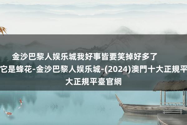 金沙巴黎人娱乐城我好事皆要笑掉好多了        网友：它是蜂花-金沙巴黎人娱乐城-(2024)澳門十大正規平臺官網