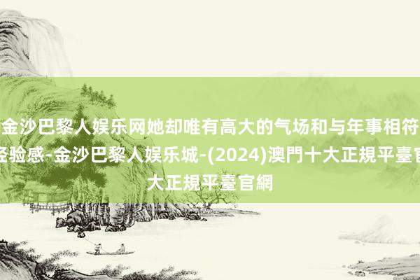 金沙巴黎人娱乐网她却唯有高大的气场和与年事相符的经验感-金沙巴黎人娱乐城-(2024)澳門十大正規平臺官網