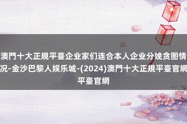 澳門十大正規平臺企业家们连合本人企业分娩贪图情况-金沙巴黎人娱乐城-(2024)澳門十大正規平臺官網