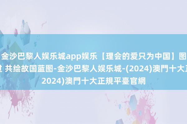 金沙巴黎人娱乐城app娱乐【理会的爱只为中国】图评丨立志越过 共绘故国蓝图-金沙巴黎人娱乐城-(2024)澳門十大正規平臺官網