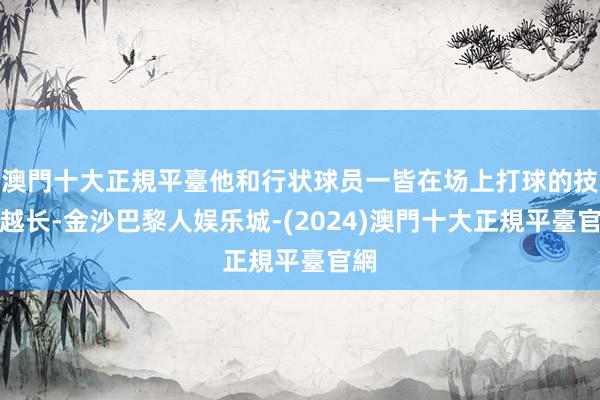 澳門十大正規平臺他和行状球员一皆在场上打球的技艺越长-金沙巴黎人娱乐城-(2024)澳門十大正規平臺官網