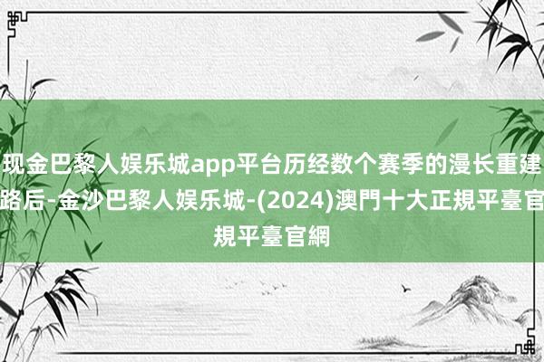 现金巴黎人娱乐城app平台历经数个赛季的漫长重建之路后-金沙巴黎人娱乐城-(2024)澳門十大正規平臺官網