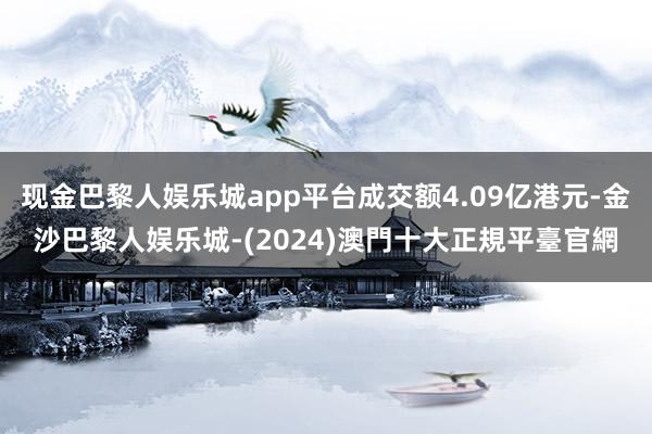 现金巴黎人娱乐城app平台成交额4.09亿港元-金沙巴黎人娱乐城-(2024)澳門十大正規平臺官網