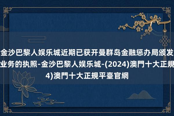 金沙巴黎人娱乐城近期已获开曼群岛金融惩办局颁发计划保障业务的执照-金沙巴黎人娱乐城-(2024)澳門十大正規平臺官網