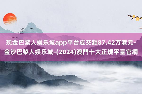 现金巴黎人娱乐城app平台成交额87.42万港元-金沙巴黎人娱乐城-(2024)澳門十大正規平臺官網