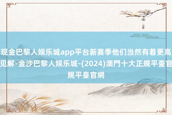 现金巴黎人娱乐城app平台新赛季他们当然有着更高的见解-金沙巴黎人娱乐城-(2024)澳門十大正規平臺官網