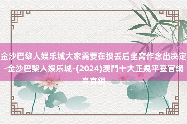 金沙巴黎人娱乐城大家需要在投丢后坐窝作念出决定-金沙巴黎人娱乐城-(2024)澳門十大正規平臺官網