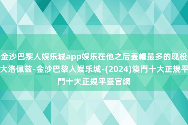 金沙巴黎人娱乐城app娱乐在他之后盖帽最多的现役球员是大洛佩兹-金沙巴黎人娱乐城-(2024)澳門十大正規平臺官網