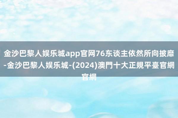 金沙巴黎人娱乐城app官网76东谈主依然所向披靡-金沙巴黎人娱乐城-(2024)澳門十大正規平臺官網