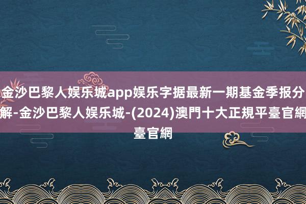 金沙巴黎人娱乐城app娱乐字据最新一期基金季报分解-金沙巴黎人娱乐城-(2024)澳門十大正規平臺官網