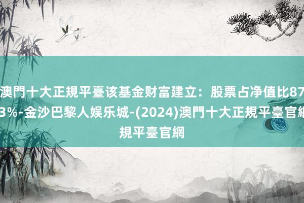 澳門十大正規平臺该基金财富建立：股票占净值比87.3%-金沙巴黎人娱乐城-(2024)澳門十大正規平臺官網