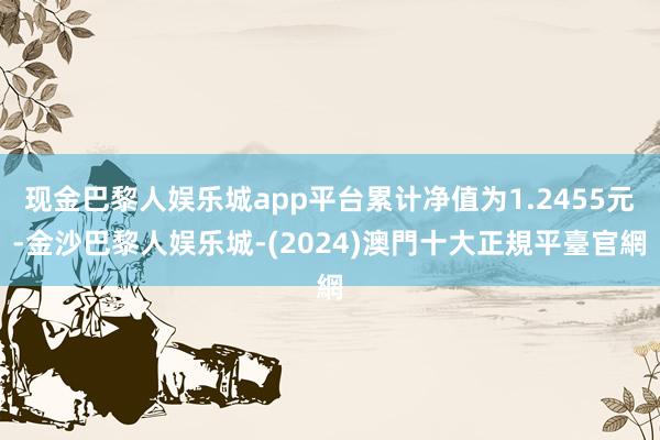 现金巴黎人娱乐城app平台累计净值为1.2455元-金沙巴黎人娱乐城-(2024)澳門十大正規平臺官網