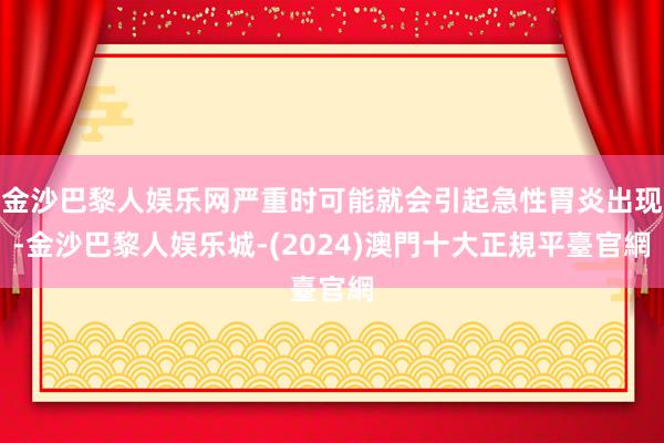 金沙巴黎人娱乐网严重时可能就会引起急性胃炎出现-金沙巴黎人娱乐城-(2024)澳門十大正規平臺官網