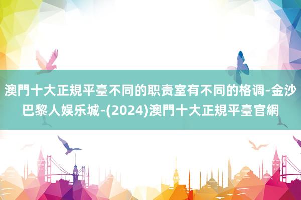 澳門十大正規平臺不同的职责室有不同的格调-金沙巴黎人娱乐城-(2024)澳門十大正規平臺官網