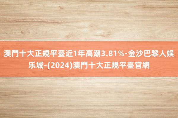 澳門十大正規平臺近1年高潮3.81%-金沙巴黎人娱乐城-(2024)澳門十大正規平臺官網