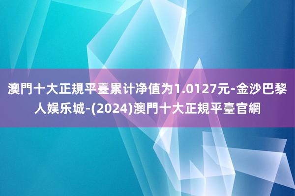 澳門十大正規平臺累计净值为1.0127元-金沙巴黎人娱乐城-(2024)澳門十大正規平臺官網