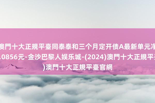 澳門十大正規平臺同泰泰和三个月定开债A最新单元净值为1.0856元-金沙巴黎人娱乐城-(2024)澳門十大正規平臺官網