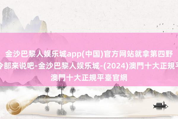 金沙巴黎人娱乐城app(中国)官方网站就拿第四野战军司令部来说吧-金沙巴黎人娱乐城-(2024)澳門十大正規平臺官網