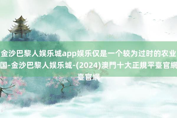 金沙巴黎人娱乐城app娱乐仅是一个较为过时的农业国-金沙巴黎人娱乐城-(2024)澳門十大正規平臺官網