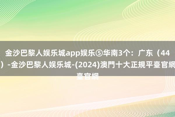 金沙巴黎人娱乐城app娱乐⑤华南3个：广东（44）-金沙巴黎人娱乐城-(2024)澳門十大正規平臺官網