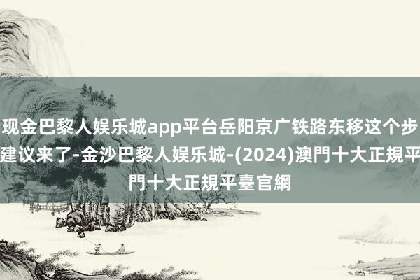 现金巴黎人娱乐城app平台岳阳京广铁路东移这个步地就被建议来了-金沙巴黎人娱乐城-(2024)澳門十大正規平臺官網