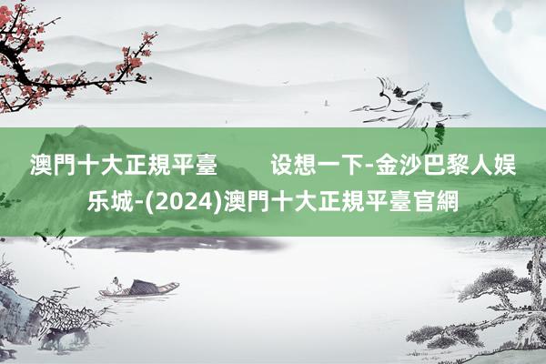 澳門十大正規平臺        设想一下-金沙巴黎人娱乐城-(2024)澳門十大正規平臺官網