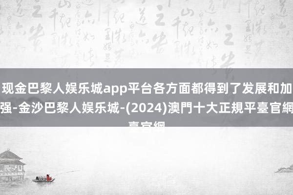 现金巴黎人娱乐城app平台各方面都得到了发展和加强-金沙巴黎人娱乐城-(2024)澳門十大正規平臺官網