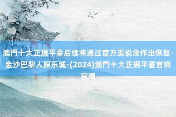 澳門十大正規平臺后续将通过官方渠说念作出恢复-金沙巴黎人娱乐城-(2024)澳門十大正規平臺官網