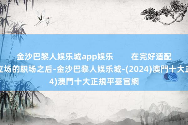 金沙巴黎人娱乐城app娱乐        在完好适配了多样穿搭立场的职场之后-金沙巴黎人娱乐城-(2024)澳門十大正規平臺官網