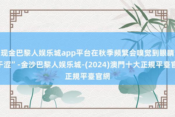 现金巴黎人娱乐城app平台在秋季频繁会嗅觉到眼睛“干涩”-金沙巴黎人娱乐城-(2024)澳門十大正規平臺官網