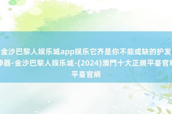 金沙巴黎人娱乐城app娱乐它齐是你不能或缺的护发神器-金沙巴黎人娱乐城-(2024)澳門十大正規平臺官網