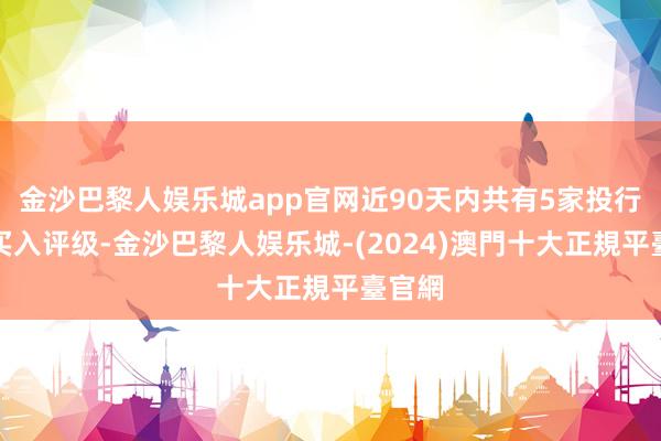 金沙巴黎人娱乐城app官网近90天内共有5家投行给出买入评级-金沙巴黎人娱乐城-(2024)澳門十大正規平臺官網