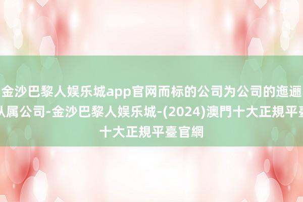 金沙巴黎人娱乐城app官网而标的公司为公司的迤逦全资从属公司-金沙巴黎人娱乐城-(2024)澳門十大正規平臺官網