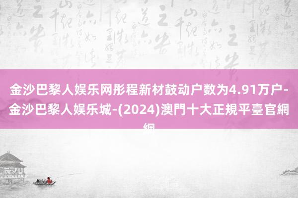 金沙巴黎人娱乐网彤程新材鼓动户数为4.91万户-金沙巴黎人娱乐城-(2024)澳門十大正規平臺官網