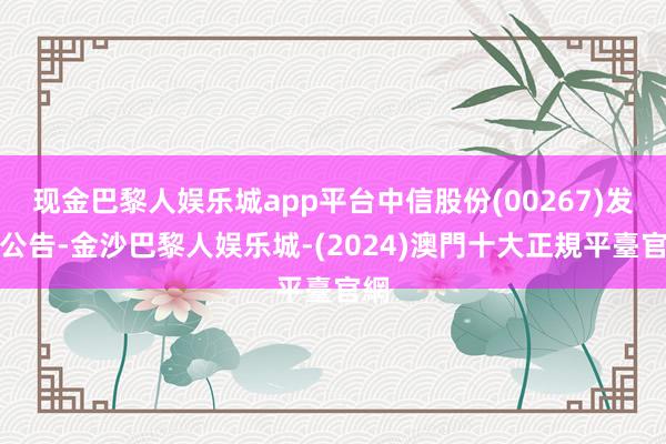 现金巴黎人娱乐城app平台中信股份(00267)发布公告-金沙巴黎人娱乐城-(2024)澳門十大正規平臺官網