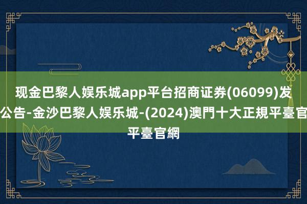 现金巴黎人娱乐城app平台招商证券(06099)发布公告-金沙巴黎人娱乐城-(2024)澳門十大正規平臺官網