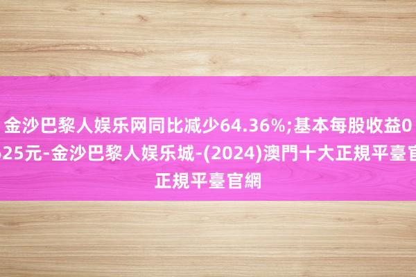 金沙巴黎人娱乐网同比减少64.36%;基本每股收益0.3625元-金沙巴黎人娱乐城-(2024)澳門十大正規平臺官網