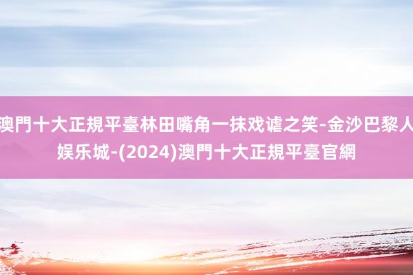 澳門十大正規平臺林田嘴角一抹戏谑之笑-金沙巴黎人娱乐城-(2024)澳門十大正規平臺官網